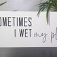 Sometimes I Wet My Plants Sign